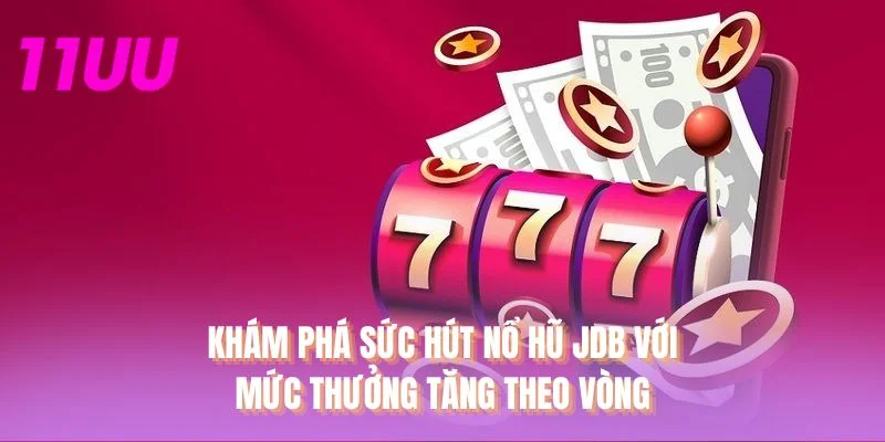 Khám phá sức hút nổ hũ JDB với mức thưởng tăng theo vòng