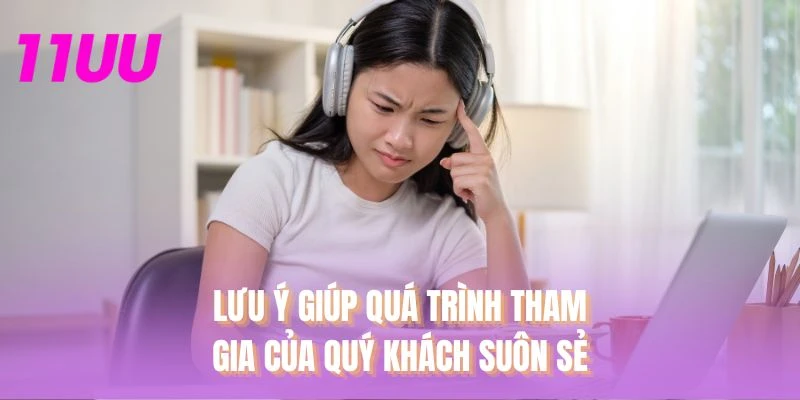 Lưu ý giúp quá trình tham gia của quý khách suôn sẻ