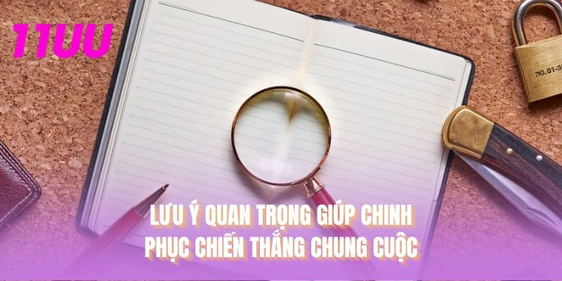 Lưu ý quan trọng giúp chinh phục chiến thắng chung cuộc