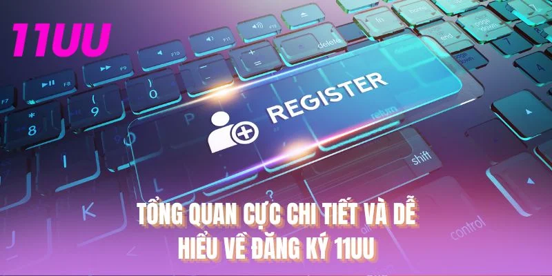 Tổng quan cực chi tiết và dễ hiểu về đăng ký 11UU