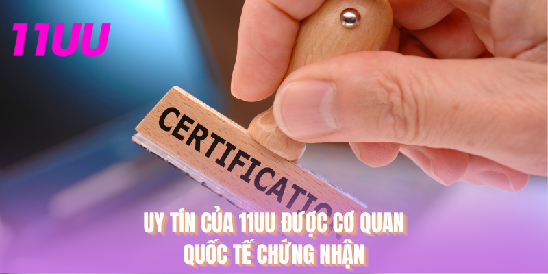 11UU được các cơ quan uy tín quốc tế chứng nhận